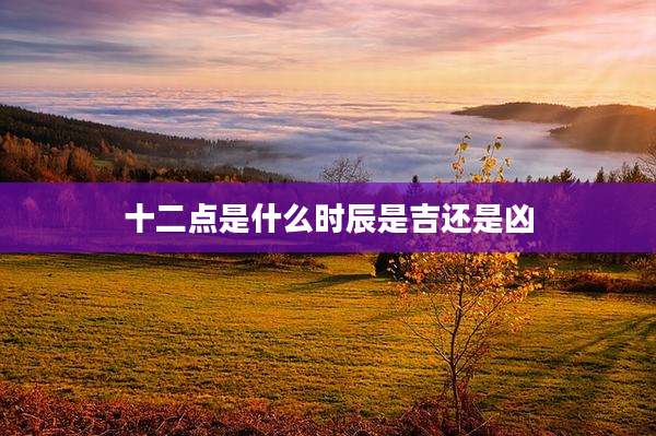 十二点是什么时辰是吉还是凶