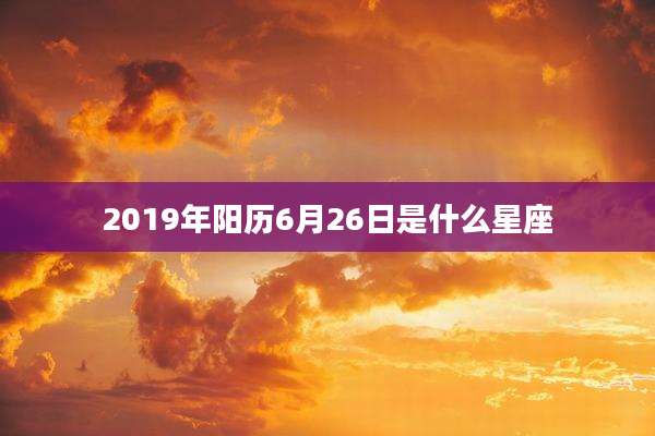 2019年阳历6月26日是什么星座