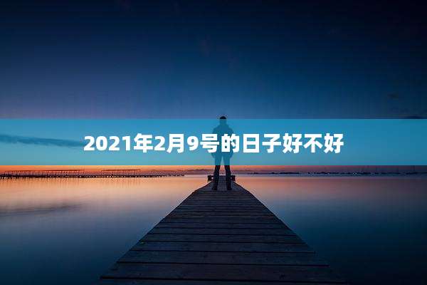 2021年2月9号的日子好不好