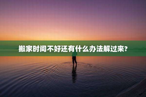 搬家时间不好还有什么办法解过来?