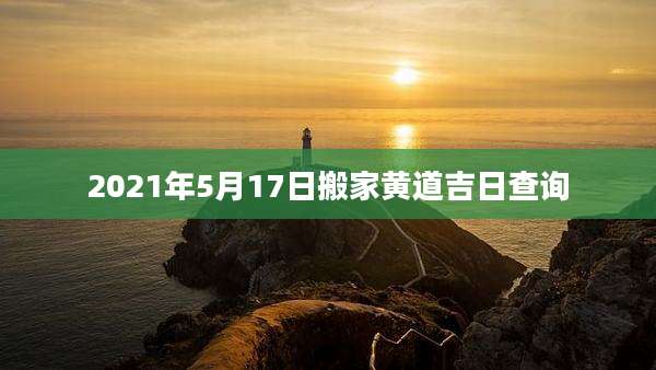 2021年5月17日搬家黄道吉日查询