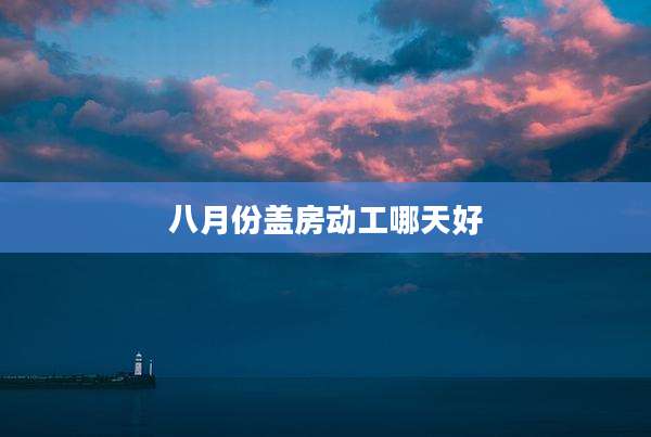 八月份盖房动工哪天好