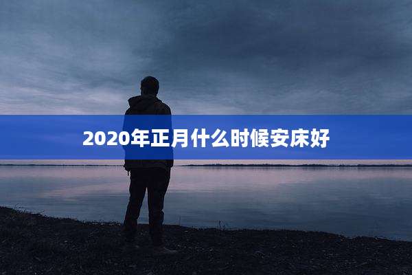 2020年正月什么时候安床好