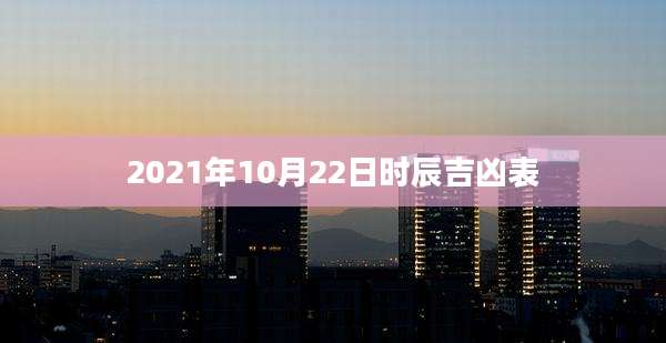 2021年10月22日时辰吉凶表