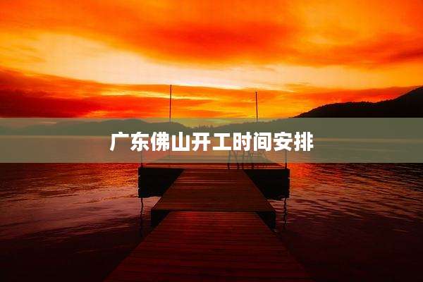 广东佛山开工时间安排