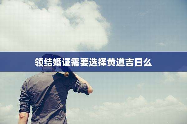 领结婚证需要选择黄道吉日么