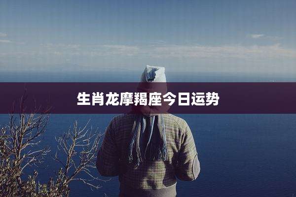 生肖龙摩羯座今日运势