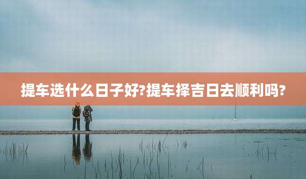提车选什么日子好?提车择吉日去顺利吗?