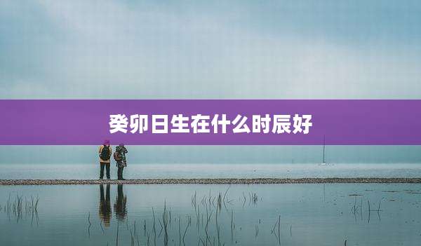 癸卯日生在什么时辰好