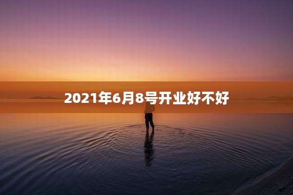 2021年6月8号开业好不好