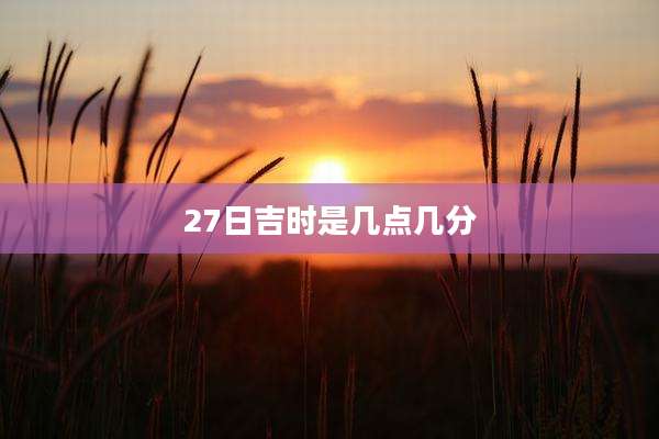 27日吉时是几点几分