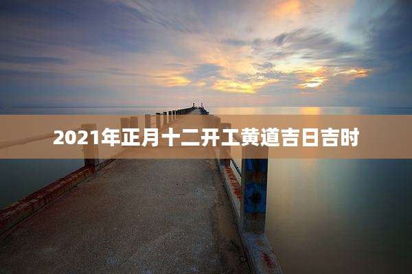 2021年正月十二开工黄道吉日吉时