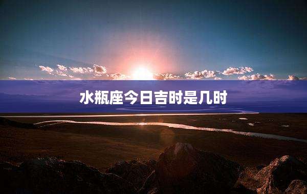 水瓶座今日吉时是几时