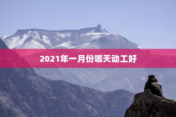 2021年一月份哪天动工好