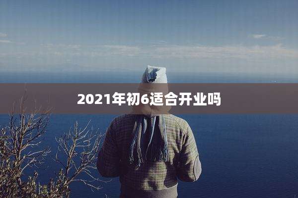 2021年初6适合开业吗