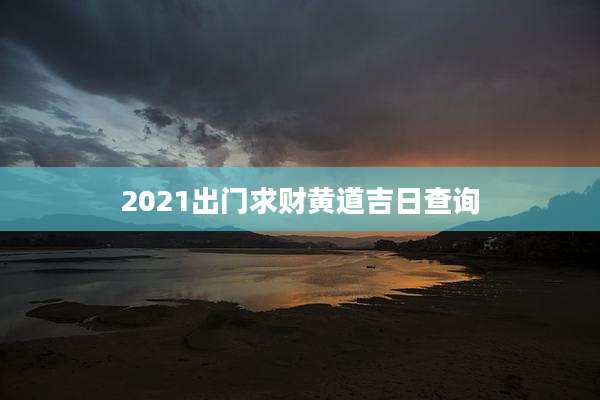 2021出门求财黄道吉日查询