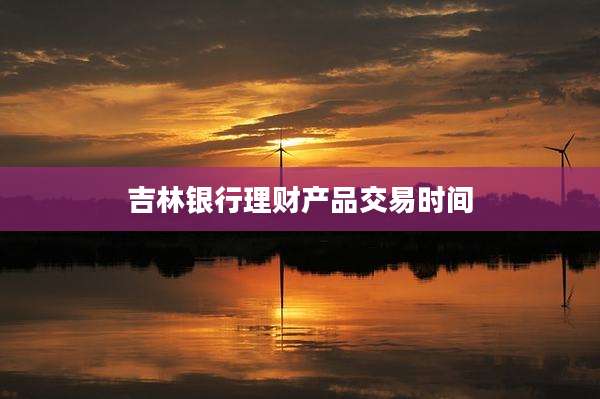 吉林银行理财产品交易时间