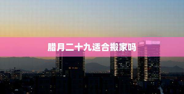 腊月二十九适合搬家吗