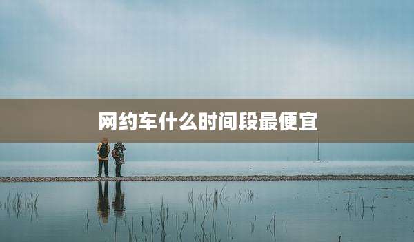 网约车什么时间段最便宜