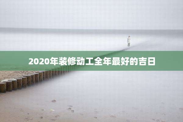 2020年装修动工全年最好的吉日