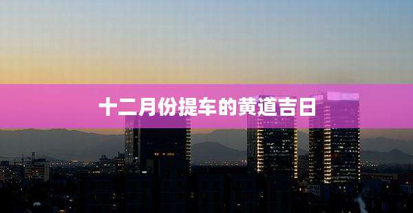 十二月份提车的黄道吉日