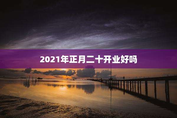 2021年正月二十开业好吗