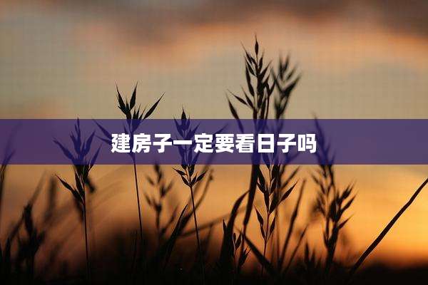 建房子一定要看日子吗