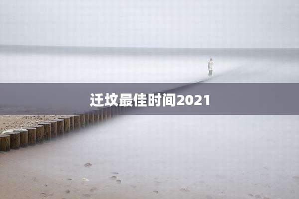 迁坟最佳时间2021