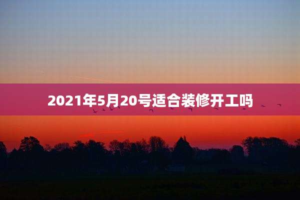 2021年5月20号适合装修开工吗