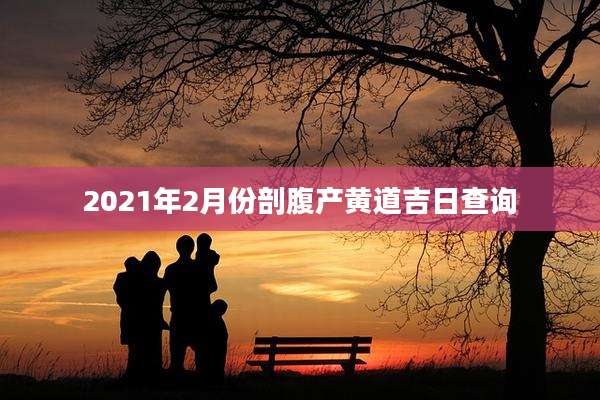 2021年2月份剖腹产黄道吉日查询