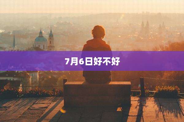 7月6日好不好