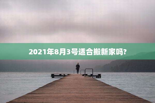 2021年8月3号适合搬新家吗?
