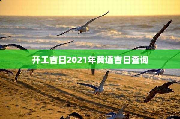 开工吉日2021年黄道吉日查询