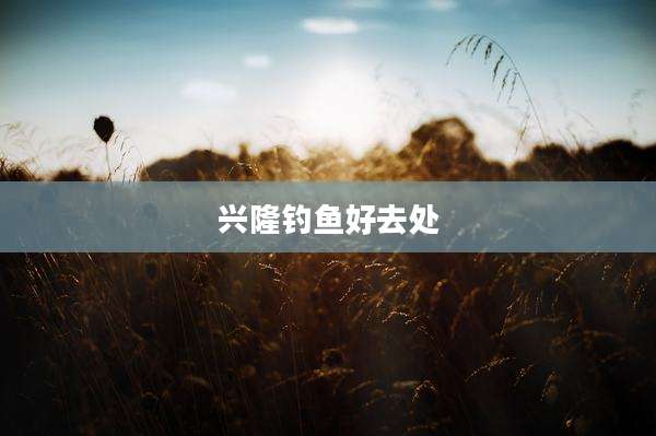 兴隆钓鱼好去处