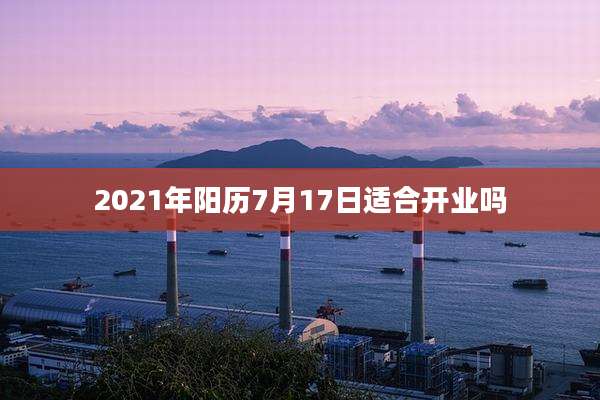 2021年阳历7月17日适合开业吗