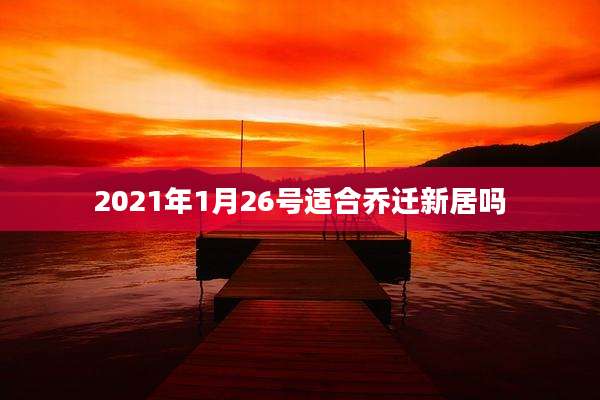 2021年1月26号适合乔迁新居吗