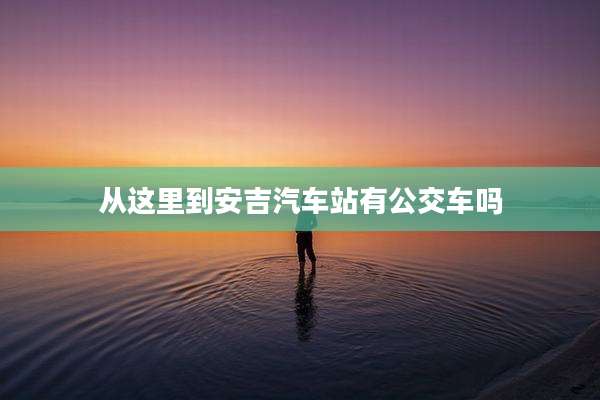 从这里到安吉汽车站有公交车吗
