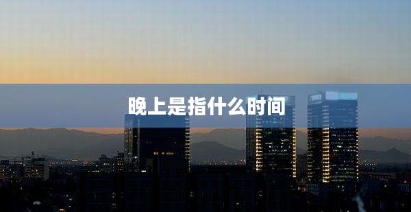 晚上是指什么时间