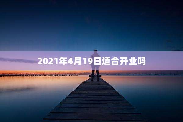 2021年4月19日适合开业吗