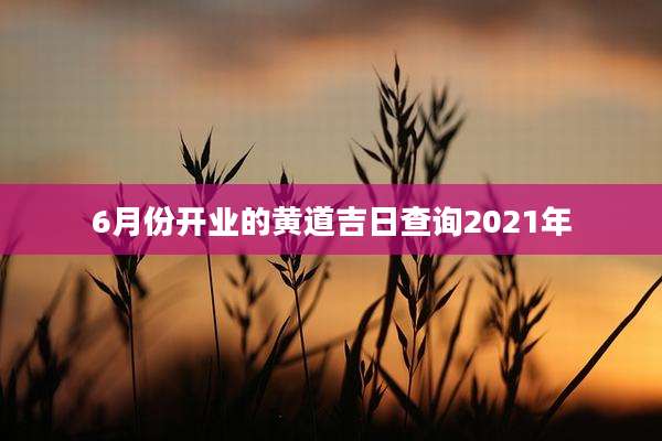 6月份开业的黄道吉日查询2021年