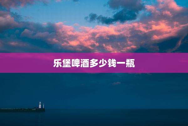乐堡啤酒多少钱一瓶