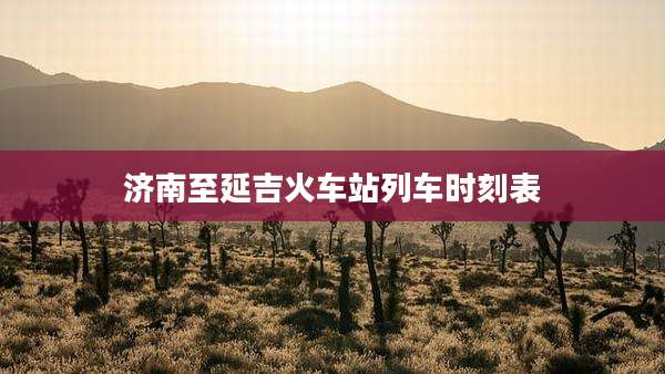 济南至延吉火车站列车时刻表