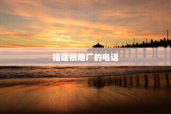 福建根雕厂的电话