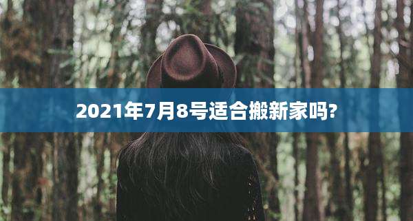 2021年7月8号适合搬新家吗?