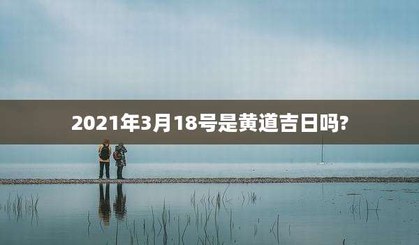 2021年3月18号是黄道吉日吗?