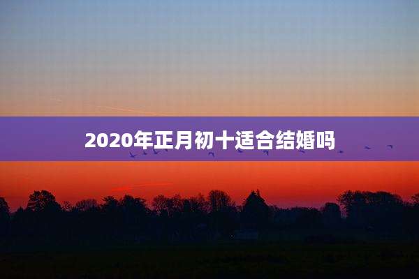 2020年正月初十适合结婚吗