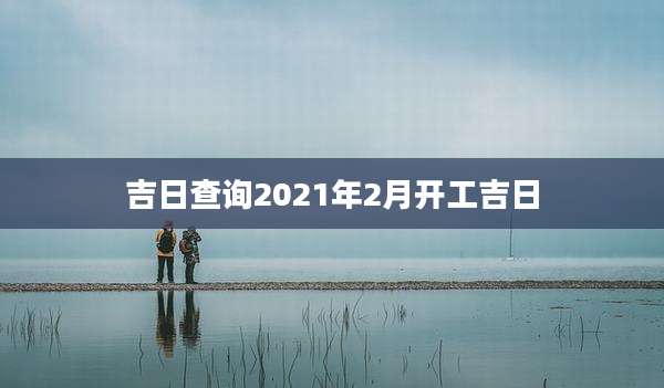 吉日查询2021年2月开工吉日
