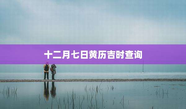 十二月七日黄历吉时查询