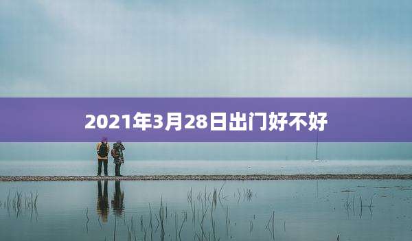 2021年3月28日出门好不好