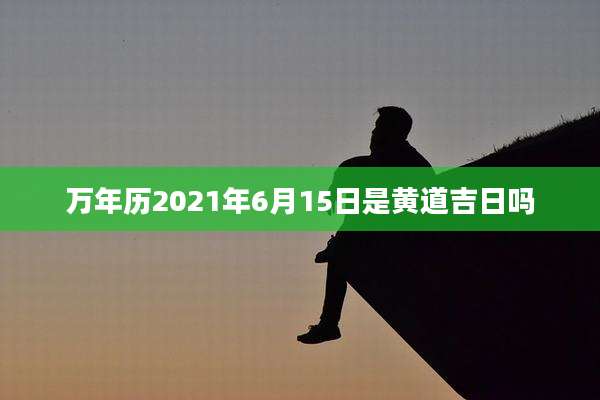 万年历2021年6月15日是黄道吉日吗